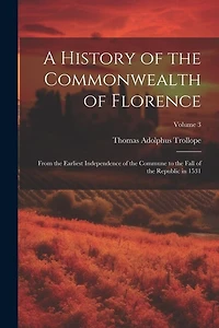 A History of the Commonwealth of Florence: From the Earliest Independence of the Commune to the Fall of the Republic in 1531; Volume 3