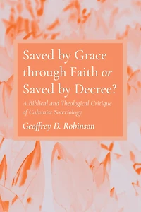 Saved by Grace Through Faith or Decree?: A Biblical and Theological Critique of Calvinist Soteriology