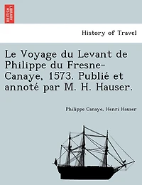 Le Voyage du Levant de Philippe du Fresne-Canaye, 1573. Publié et annoté par M. H. Hauser.