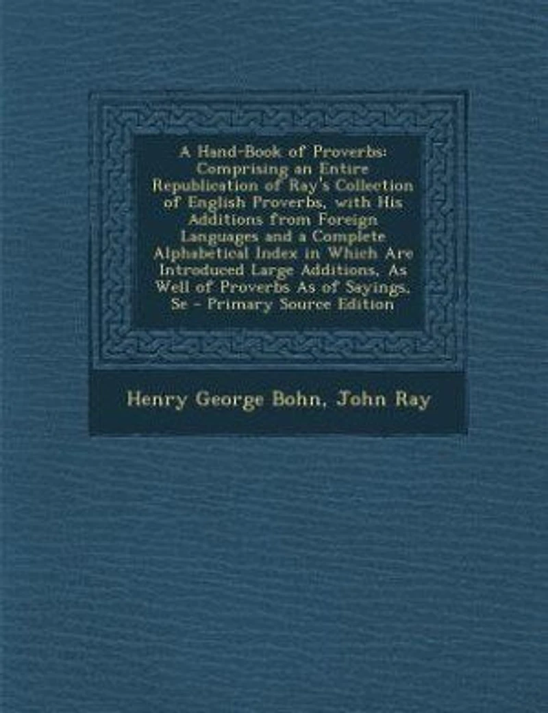 A Hand-Book of Proverbs: Comprising an Entire Republication Ray's Collection English Proverbs, With His Additions From