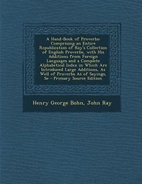 A Hand-Book of Proverbs: Comprising an Entire Republication Ray's Collection English Proverbs, With His Additions From