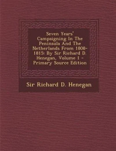 Seven Years' Campaigning In The Peninsula And The Netherlands From 1808-1815: By Sir Richard D. Henegan, Volume 1 - Primary Source Edition