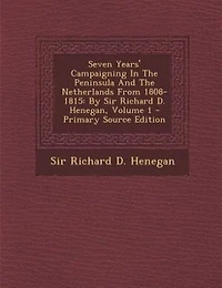 Seven Years' Campaigning In The Peninsula And The Netherlands From 1808-1815: By Sir Richard D. Henegan, Volume 1 - Primary Source Edition
