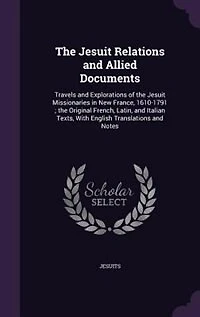 The Jesuit Relations and Allied Documents: Travels and Explorations of the Jesuit Missionaries in New France, 1610-1791 ; the Original French