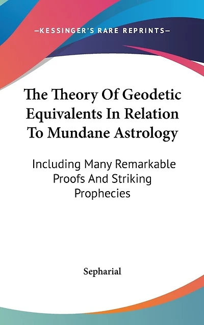 The Theory Of Geodetic Equivalents In Relation To Mundane Astrology: Including Many Remarkable Proofs And Striking Prophecies