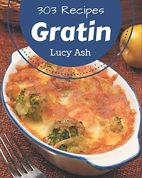 303 Gratin Recipes: A Gratin Cookbook for All Generation