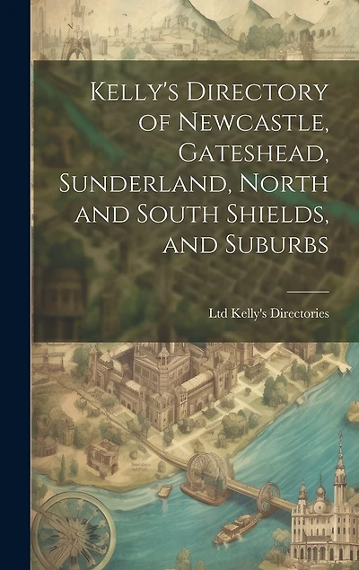 Kelly's Directory of Newcastle, Gateshead, Sunderland, North and South Shields, and Suburbs