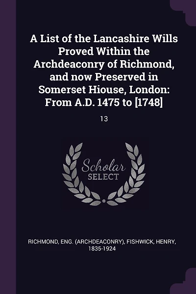 A List of the Lancashire Wills Proved Within the Archdeaconry of Richmond, and now Preserved in Somerset Hiouse, London: From A.D. 1475 to [1748]: 13