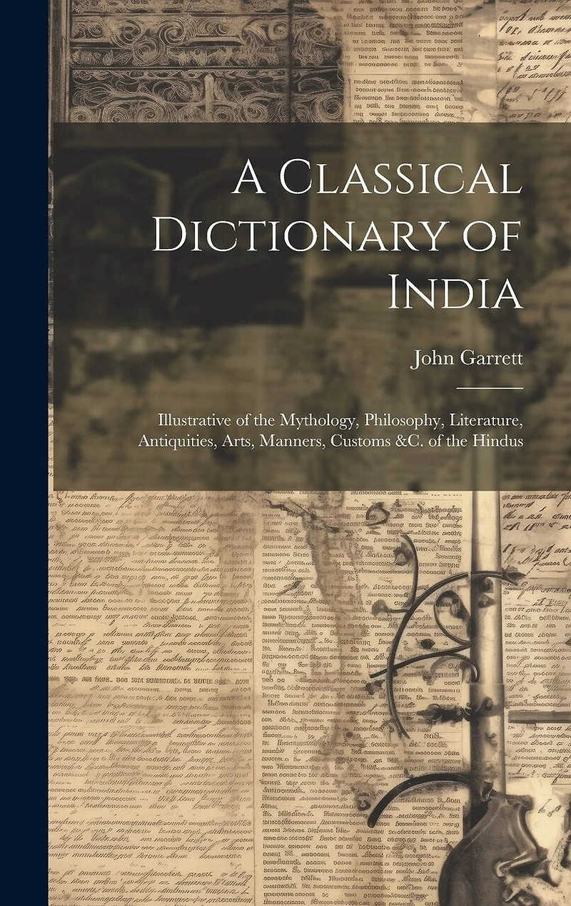 A Classical Dictionary of India: Illustrative of the Mythology, Philosophy, Literature, Antiquities, Arts, Manners, Customs &c. of the Hindus