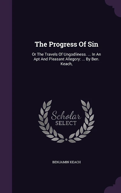 The Progress Of Sin: Or Travels Ungodliness. ... An Apt And Pleasant Allegory: By Ben. Keach,
