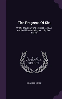 The Progress Of Sin: Or Travels Ungodliness. ... An Apt And Pleasant Allegory: By Ben. Keach,