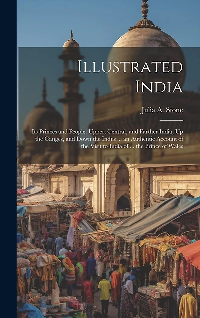 Illustrated India: Its Princes and People: Upper, Central, and Farther India, Up the Ganges, and Down the Indus ... an Authentic Account of the Visit to India of ... the Prince of Wales