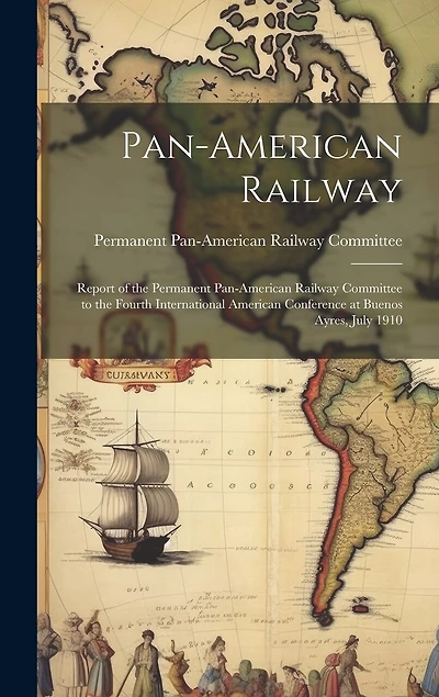 Pan-American Railway: Report of the Permanent Pan-American Railway Committee to the Fourth International American Conference at Buenos Ayres, July 1910