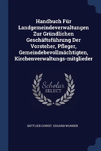 Handbuch Für Landgemeindeverwaltungen Zur Gründlichen Geschäftsführung Der Vorsteher, Pfleger, Gemeindebevollmächtigten, Kirchenverwaltungs-mitglieder