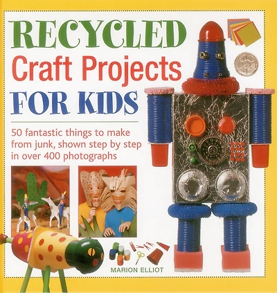 Recycled Craft Projects For Kids: 50 Fantastic Things To Make From Junk, Shown Step By Step In Over 400 Photographs