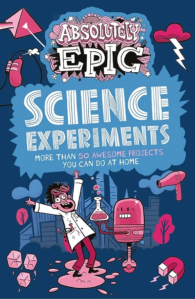 Absolutely Epic Science Experiments: More Than 50 Awesome Projects You Can Do At Home