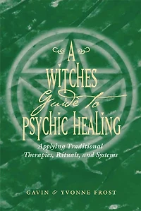A Witch's Guide To Psychic Healing: Applying Traditional Therapies, Rituals, and Systems