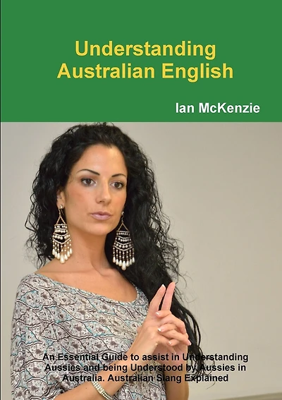 Understanding Australian English: An Essential Guide to assist in Understanding Aussies and being Understood by Aussies in Australia. Australian Slang Explained