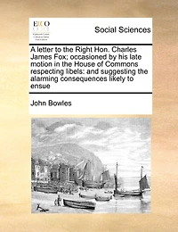A Letter To The Right Hon. Charles James Fox; Occasioned By His Late Motion In The House Of Commons Respecting Libels: And Suggesting The Alarming Consequences Likely To Ensue