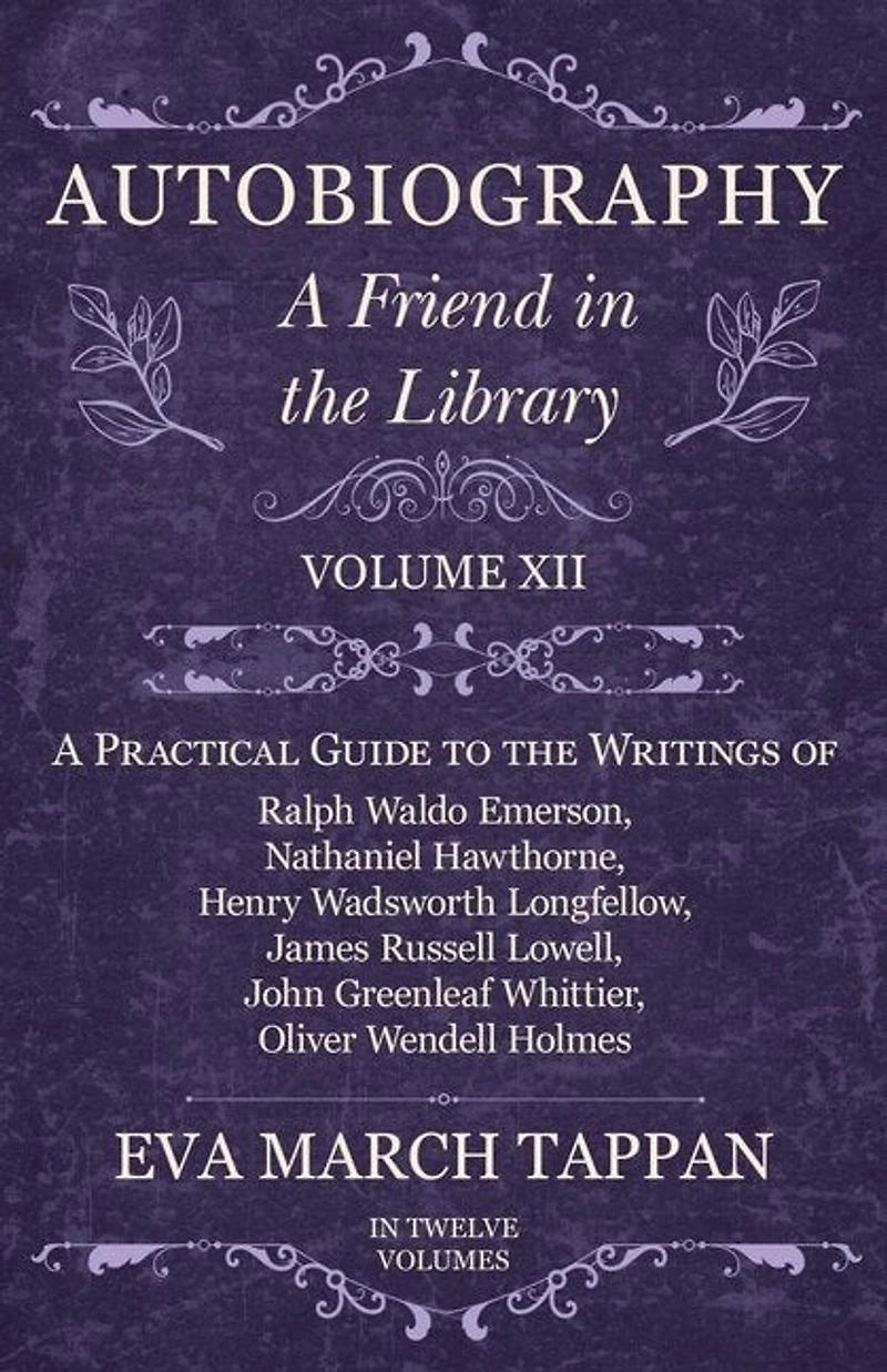 Autobiography - A Friend the Library: Volume XII Practical Guide to Writings of Ralph Waldo Emerson, Nathaniel Hawthorne, Henry Wadsworth Longfellow, James Russell Lowell, John Greenleaf Whittier, Oliver Wendell Holmes