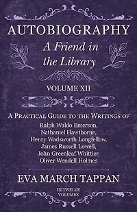 Autobiography - A Friend the Library: Volume XII Practical Guide to Writings of Ralph Waldo Emerson, Nathaniel Hawthorne, Henry Wadsworth Longfellow, James Russell Lowell, John Greenleaf Whittier, Oliver Wendell Holmes