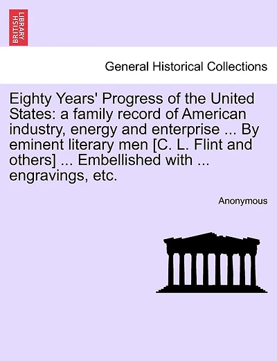 Eighty Years' Progress of the United States: a family record of American industry, energy and enterprise ... By eminent literary men [C. L. Flint and others] ... Embellished with ... engravings, etc.