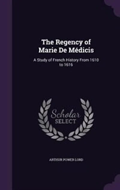 The Regency of Marie De Médicis: A Study of French History From 1610 to 1616
