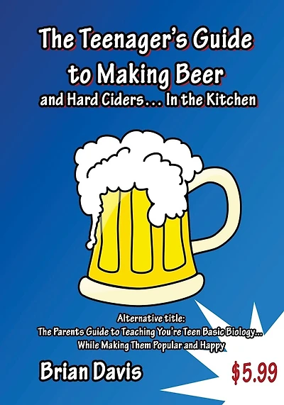 Teenager's Guide to Making Beer and Hard Ciders... In the Kitchen: The Parents Guide to Teaching You?re Teen Basic Biology... While Making Them Popular and Happy