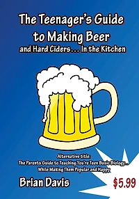 Teenager's Guide to Making Beer and Hard Ciders... In the Kitchen: The Parents Guide to Teaching You?re Teen Basic Biology... While Making Them Popular and Happy