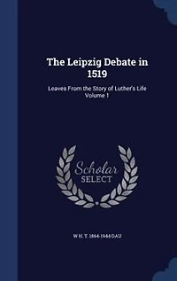 The Leipzig Debate in 1519: Leaves From the Story of Luther's Life Volume 1