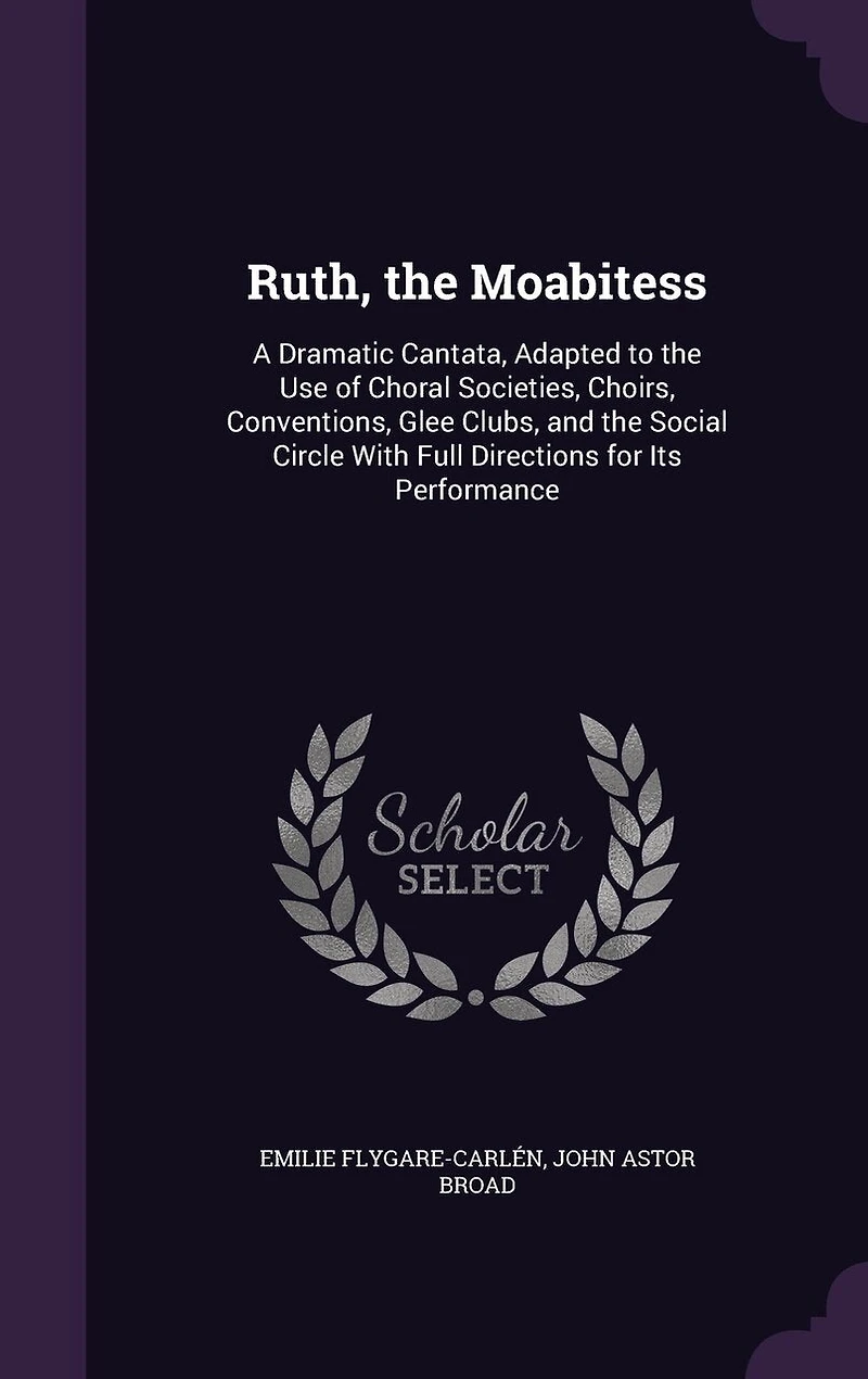 Ruth, the Moabitess: A Dramatic Cantata, Adapted to Use of Choral Societies, Choirs, Conventions, Glee Clubs, and Social Circle With Full Directions for Its Performance