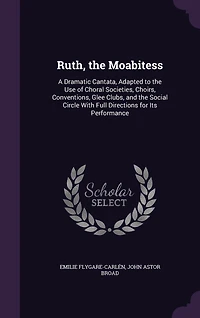 Ruth, the Moabitess: A Dramatic Cantata, Adapted to Use of Choral Societies, Choirs, Conventions, Glee Clubs, and Social Circle With Full Directions for Its Performance