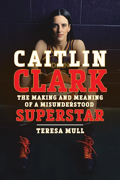 Caitlin Clark: The Making and Meaning of a Misunderstood Superstar