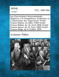 Les Conventions Internationales Relatives a la Compétence Judiciaire et a l'Exécution des Jugements Traité Franco-Italien du Mars 1760-Traité Franco-Badois du 16 Avril 1846 Traité Franco-Suisse du 15 Juin 1869-Traité Franco-Belge du 8 Juillet 1899