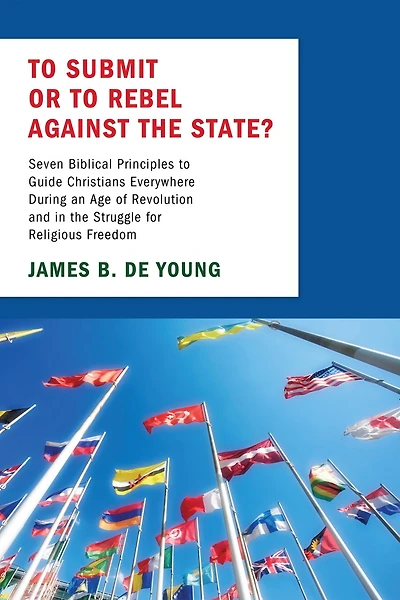 to Submit or Rebel Against the State?: Seven Biblical Principles Guide Christians Everywhere During an Age of Revolution and Struggle for Religious Freedom