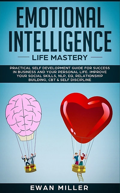 Emotional Intelligence - Life Mastery: Practical Self Development Guide For Success In Business And Your Personal Life. Improve Your Socia