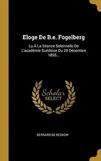 Eloge De B.e. Fogelberg: Lu À La Séance Solennelle L'académie Suédoise Du 20 Décembre 1855...