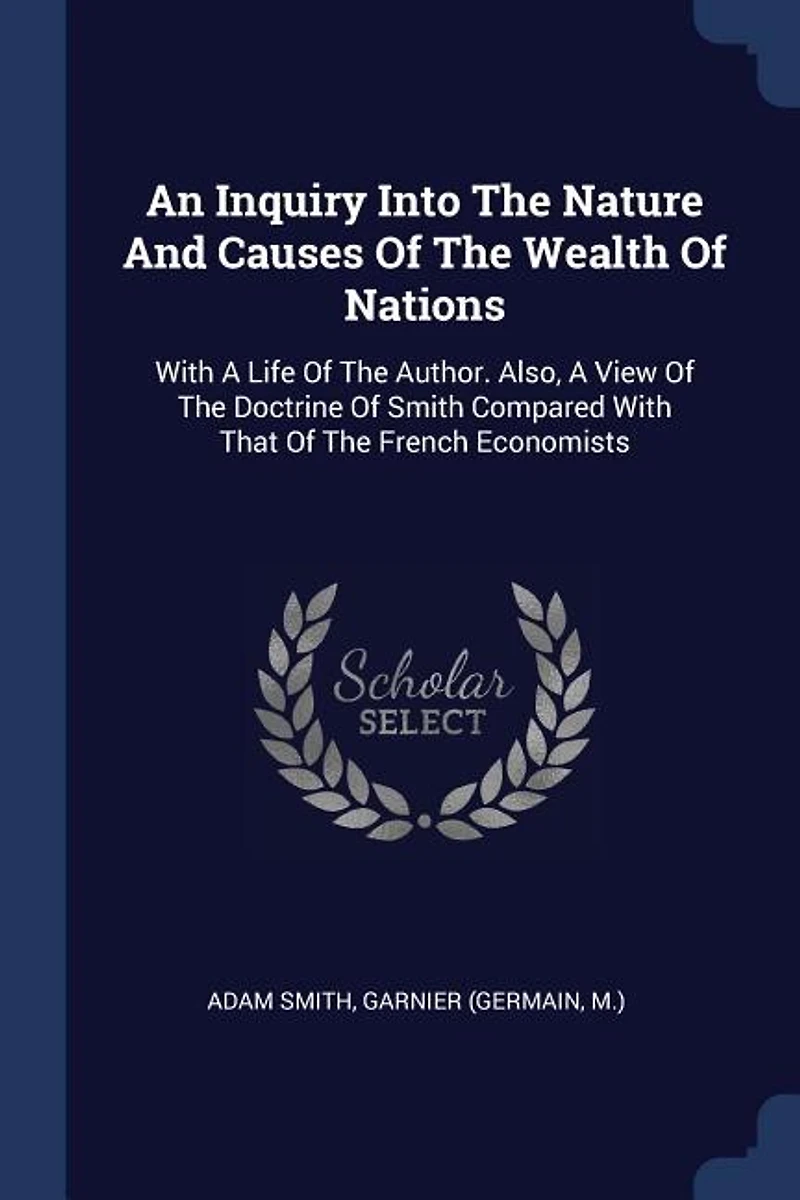 An Inquiry Into The Nature And Causes Of The Wealth Of Nations: With A Life Of The Author. Also, A View Of The Doctrine Of Smith Compared With That Of The French E