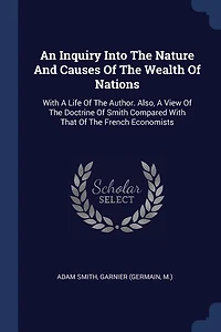 An Inquiry Into The Nature And Causes Of The Wealth Of Nations: With A Life Of The Author. Also, A View Of The Doctrine Of Smith Compared With That Of The French E