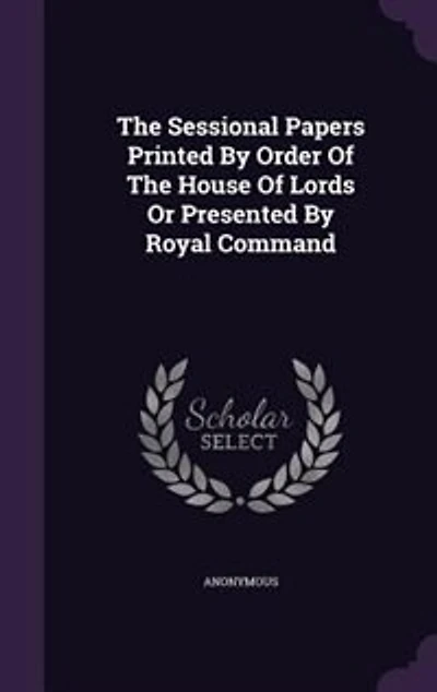 The Sessional Papers Printed By Order Of The House Of Lords Or Presented By Royal Command