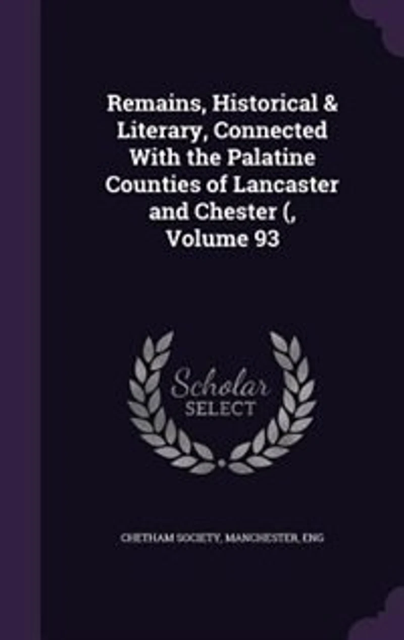 Remains, Historical & Literary, Connected With the Palatine Counties of Lancaster and Chester (, Volume 93