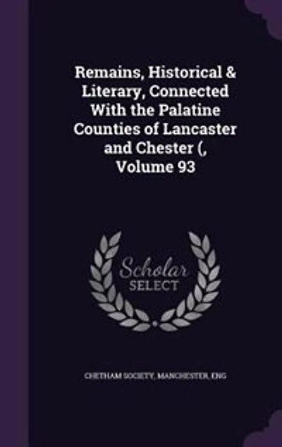 Remains, Historical & Literary, Connected With the Palatine Counties of Lancaster and Chester (, Volume 93