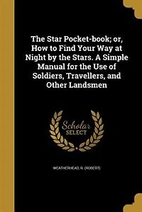 the Star Pocket-Book, or How to Find Your Way at Night by Stars: A Simple Manual for Use of Soldiers, Travellers, and Other Landsmen (Classic Reprint)