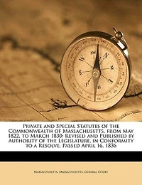 Private and Special Statutes of the Commonwealth Massachusetts, From May 1822, to March 1830: Revised Published by Authority Legislature, Conformity a Resolve, Passed April 16,