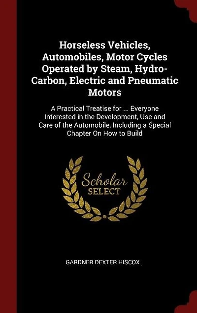 Horseless Vehicles; Automobiles, Motor Cycles Operated by Steam, Hydro-carbon, Electric and Pneumatic Motors; a Practical Treatise for ... Everyone Interested the Development, use Care of Automobile, Including Special Chapter on how to Build