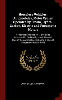 Horseless Vehicles; Automobiles, Motor Cycles Operated by Steam, Hydro-carbon, Electric and Pneumatic Motors; a Practical Treatise for ... Everyone Interested the Development, use Care of Automobile, Including Special Chapter on how to Build
