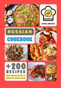 A Russian Cookbook: Over 200 Recipes From Siberian Snows to Moscow's Golden Domes That Whisper History, Sing Tradition, and Celebrate Every Bite!