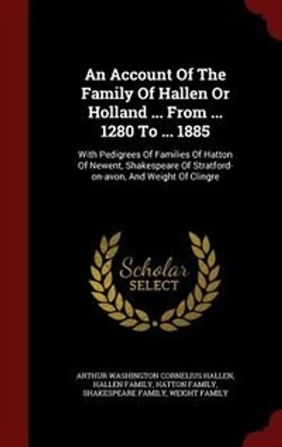 An Account Of The Family Hallen Or Holland ... From 1280 To 1885: With Pedigrees Families Hatton Newent, Shakespeare Stratford-on-avon, And Weight Cli