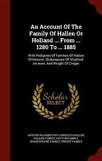 An Account Of The Family Hallen Or Holland ... From 1280 To 1885: With Pedigrees Families Hatton Newent, Shakespeare Stratford-on-avon, And Weight Cli