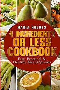 4 Ingredients or Less Cookbook: Fast, Practical & Healthy Meal Options